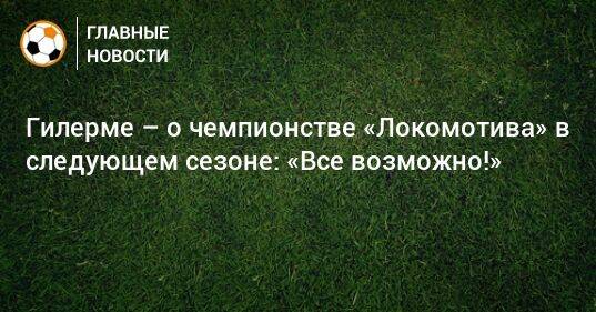 Гилерме – о чемпионстве «Локомотива» в следующем сезоне: «Все возможно!»