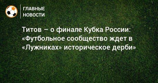 Титов – о финале Кубка России: «Футбольное сообщество ждeт в «Лужниках» историческое дерби»