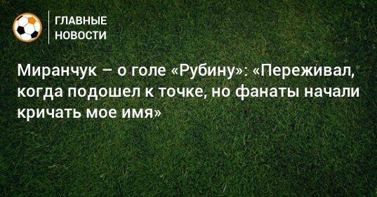 Миранчук – о голе «Рубину»: «Переживал, когда подошел к точке, но фанаты начали кричать мое имя»
