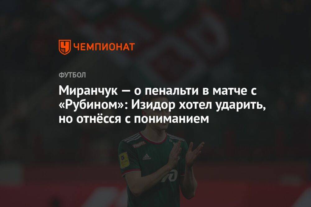 Миранчук — о пенальти в матче с «Рубином»: Изидор хотел ударить, но отнёсся с пониманием
