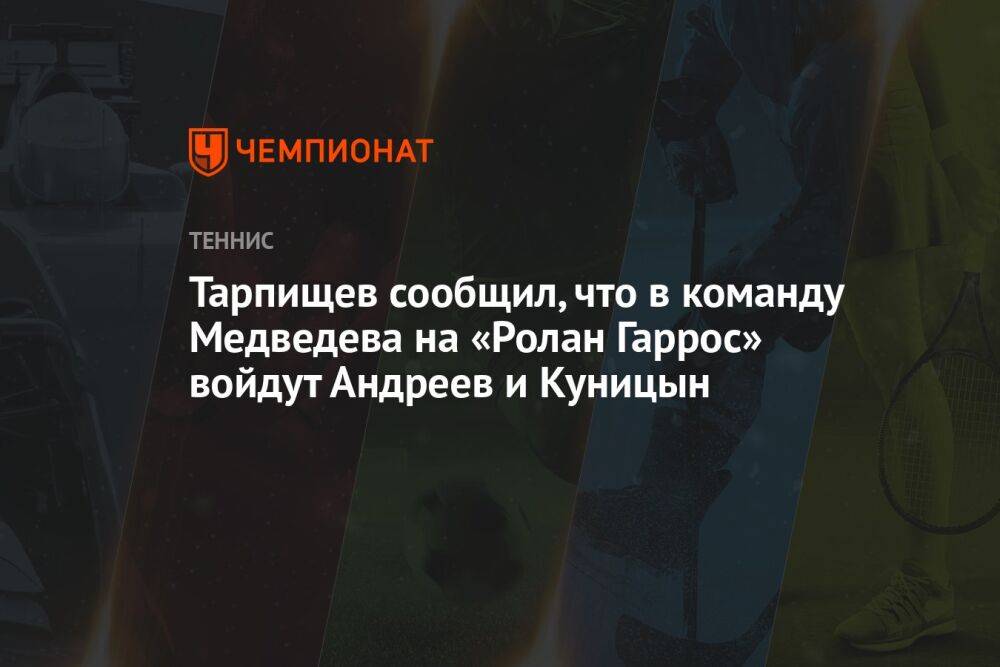 Тарпищев сообщил, что в команду Медведева на «Ролан Гаррос» войдут Андреев и Куницын