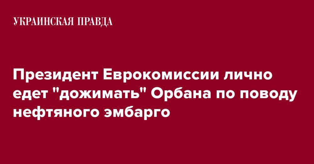 Президент Еврокомиссии лично едет "дожимать" Орбана по поводу нефтяного эмбарго