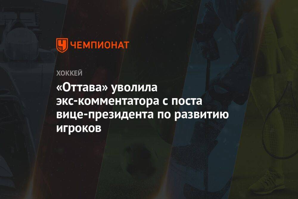 «Оттава» уволила экс-комментатора с поста вице-президента по развитию игроков