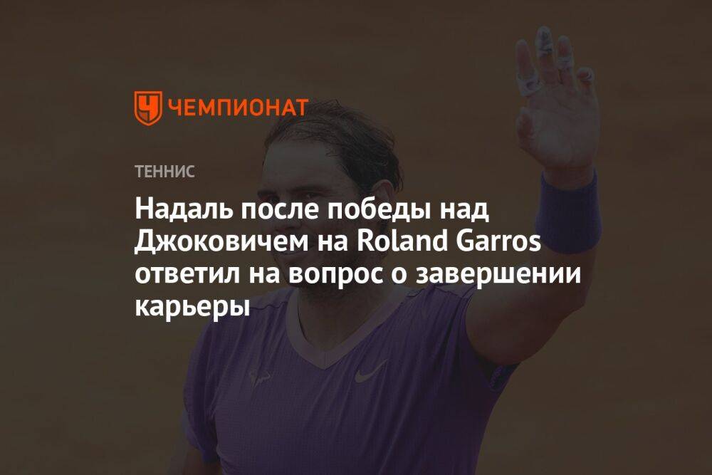 Надаль после победы над Джоковичем на Roland Garros ответил на вопрос о завершении карьеры