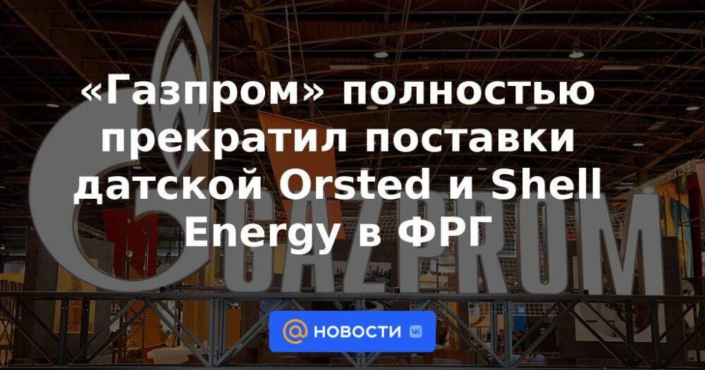 «Газпром» полностью прекратил поставки датской Orsted и Shell Energy в ФРГ