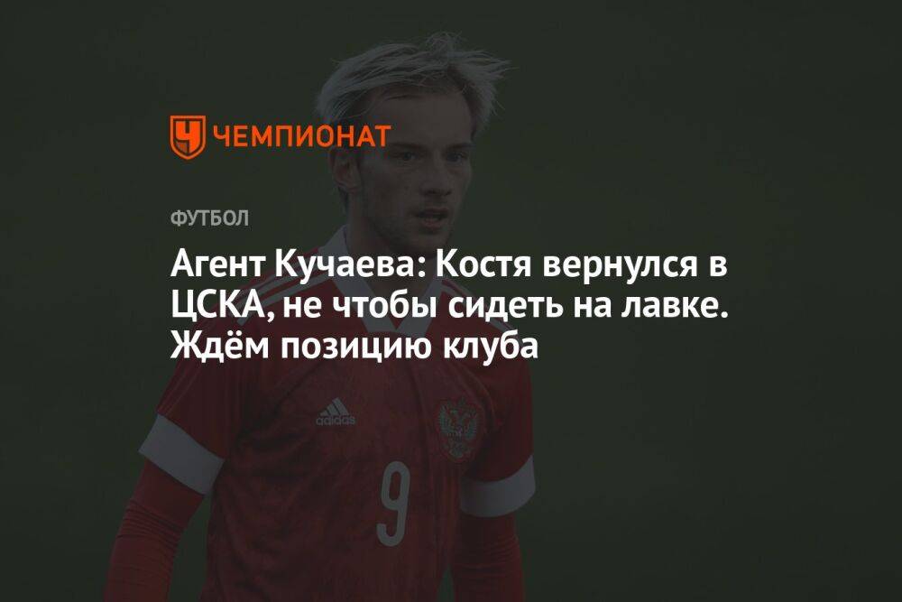Агент Кучаева: Костя вернулся в ЦСКА, не чтобы сидеть на лавке. Ждём позицию клуба
