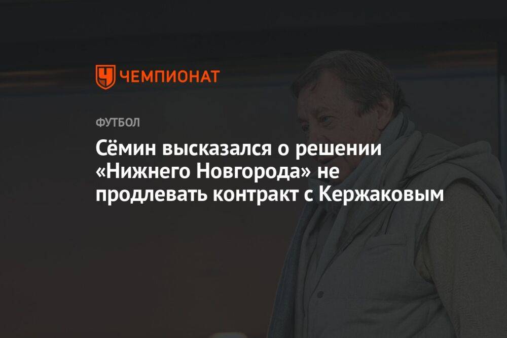 Сёмин высказался о решении «Нижнего Новгорода» не продлевать контракт с Кержаковым