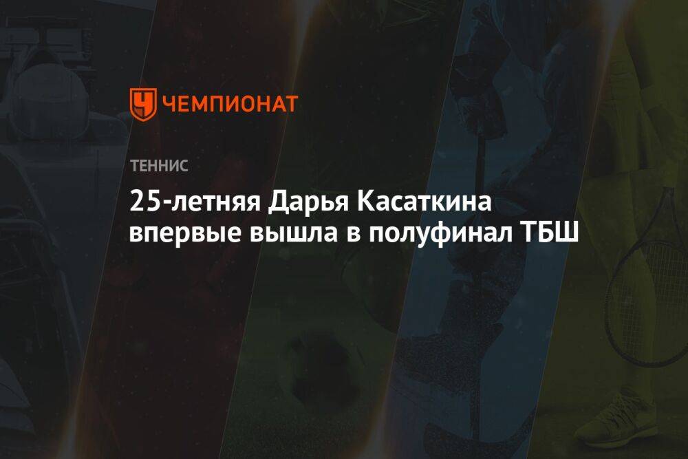 25-летняя Дарья Касаткина впервые вышла в полуфинал ТБШ