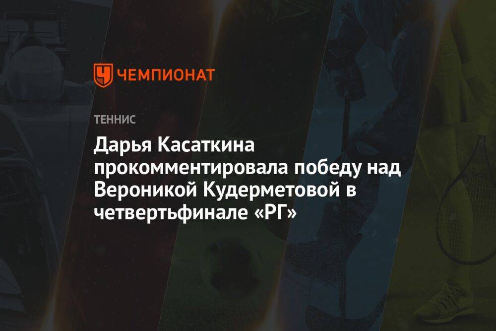 Дарья Касаткина прокомментировала победу над Вероникой Кудерметовой в четвертьфинале «РГ»
