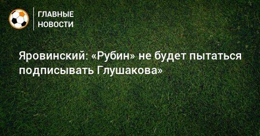 Яровинский: «Рубин» не будет пытаться подписывать Глушакова»