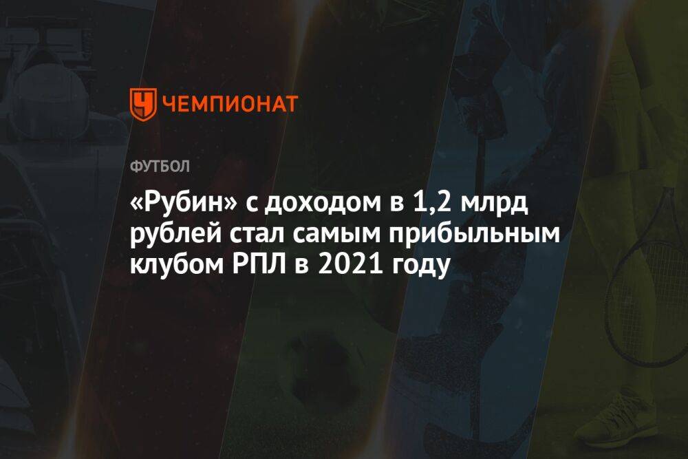 «Рубин» с доходом в 1,2 млрд рублей стал самым прибыльным клубом РПЛ в 2021 году