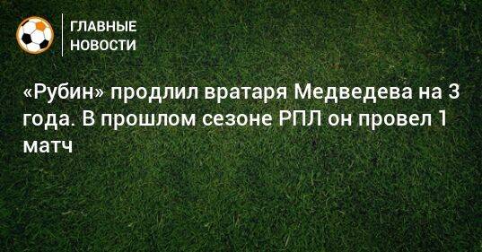 «Рубин» продлил вратаря Медведева на 3 года. В прошлом сезоне РПЛ он провел 1 матч