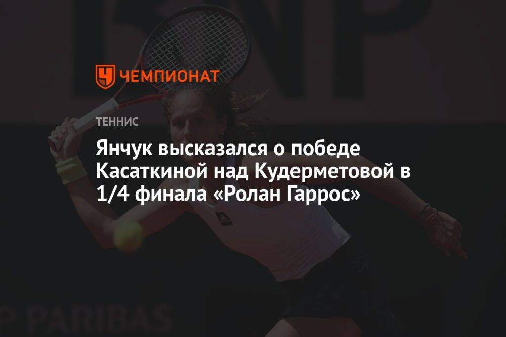 Янчук высказался о победе Касаткиной над Кудерметовой в 1/4 финала «Ролан Гаррос»
