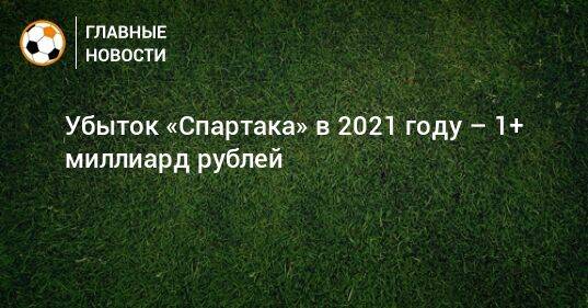 Убыток «Спартака» в 2021 году – 1+ миллиард рублей