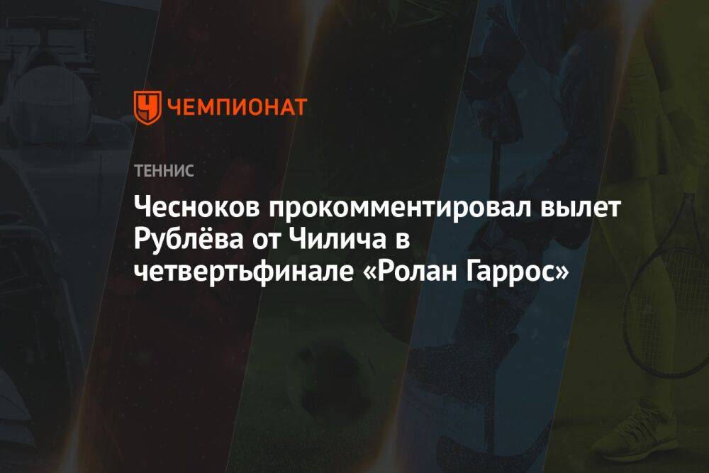 Чесноков прокомментировал вылет Рублёва от Чилича в четвертьфинале «Ролан Гаррос»