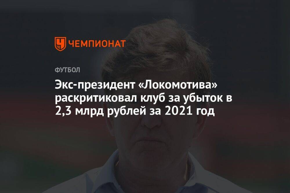 Экс-президент «Локомотива» раскритиковал клуб за убыток в 2,3 млрд рублей за 2021 год