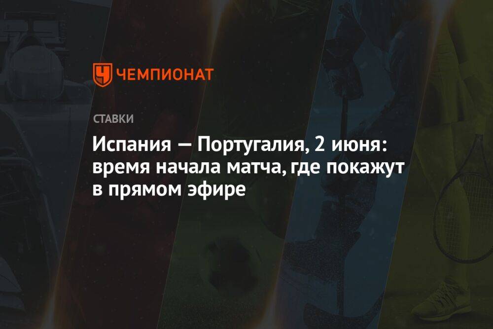 Испания — Португалия, 2 июня: время начала матча, где покажут в прямом эфире