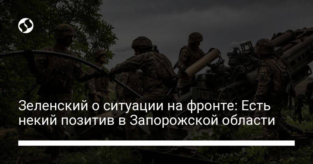 Зеленский о ситуации на фронте: Есть некий позитив в Запорожской области