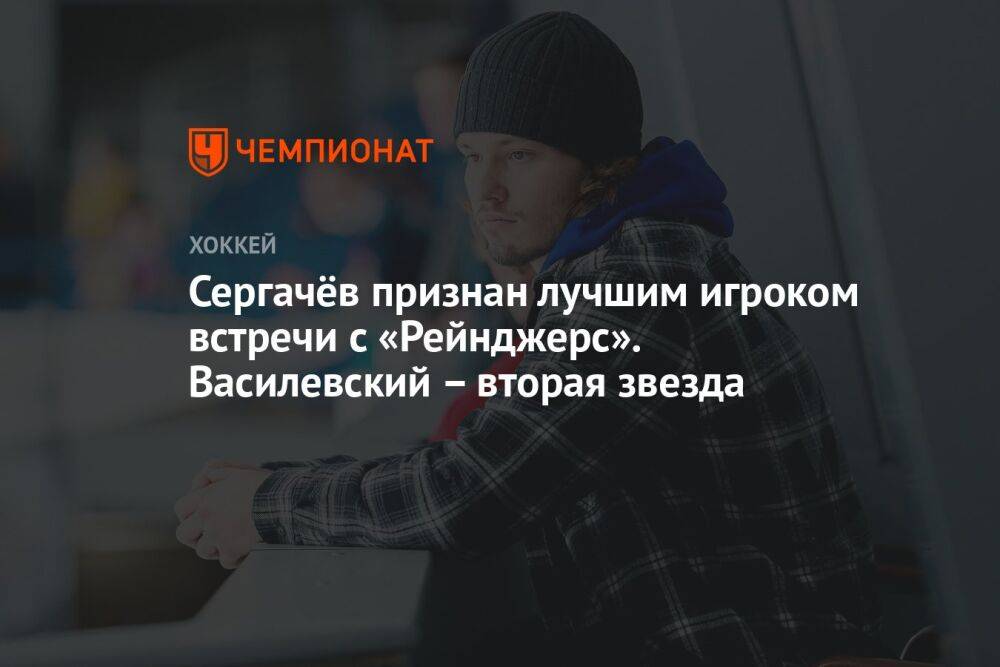 Сергачёв признан лучшим игроком встречи с «Рейнджерс». Василевский – вторая звезда