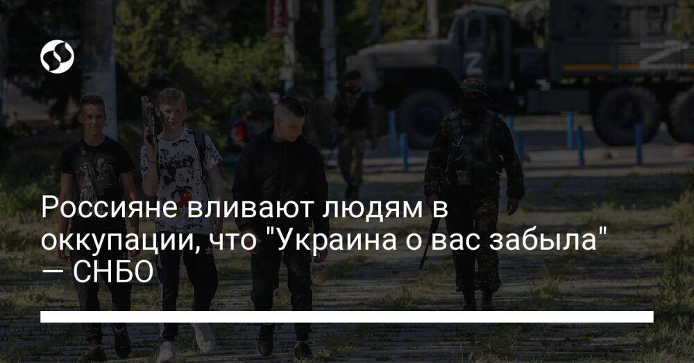 Россияне вливают людям в оккупации, что "Украина о вас забыла" — СНБО