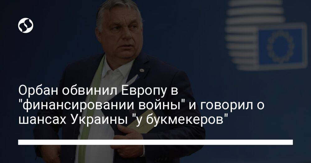 Орбан обвинил Европу в "финансировании войны" и говорил о шансах Украины "у букмекеров"