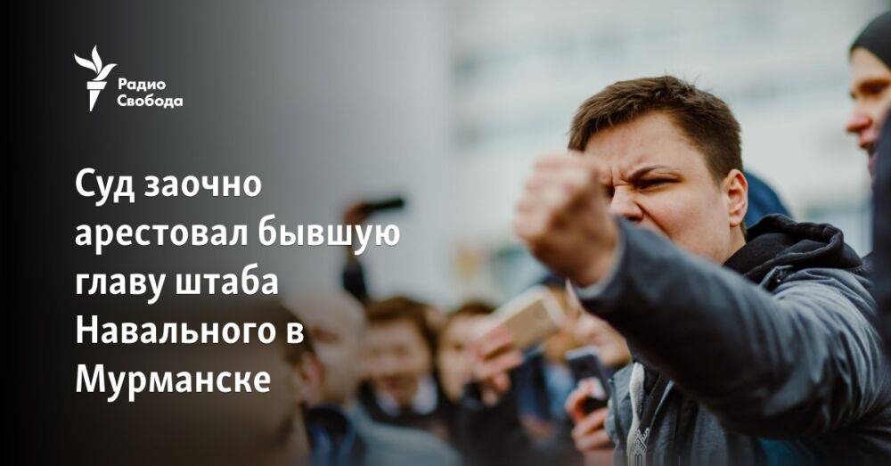 Суд заочно арестовал бывшую главу штаба Навального в Мурманске