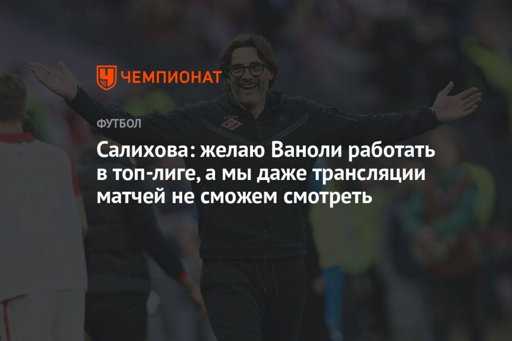 Салихова: желаю Ваноли работать в топ-лиге, а мы даже трансляции матчей не сможем смотреть