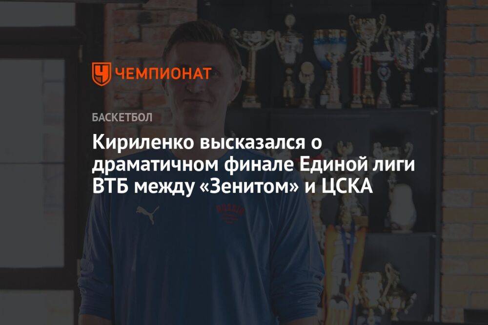 Кириленко высказался о драматичном финале Единой лиги ВТБ между «Зенитом» и ЦСКА