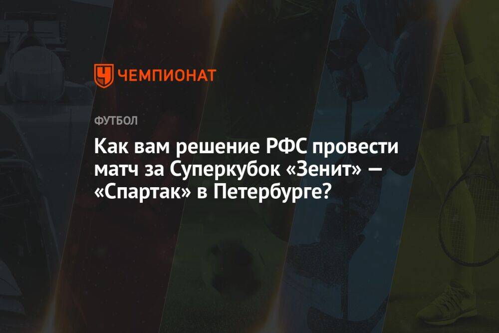 Как вам решение РФС провести матч за Суперкубок «Зенит» — «Спартак» в Петербурге?