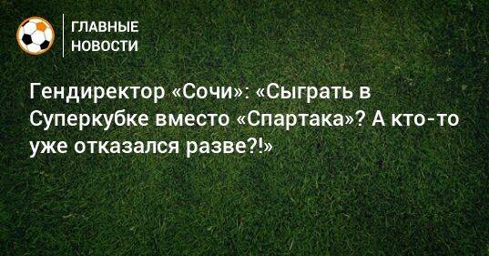 Гендиректор «Сочи»: «Сыграть в Суперкубке вместо «Спартака»? А кто-то уже отказался разве?!»