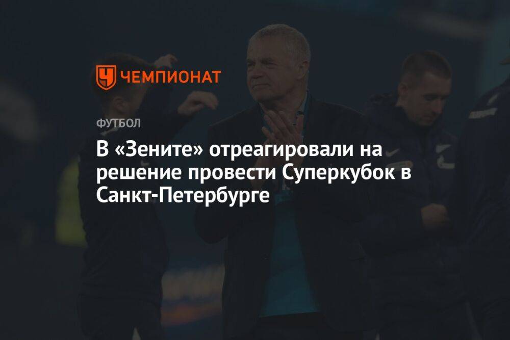 В «Зените» отреагировали на решение провести Суперкубок в Санкт-Петербурге