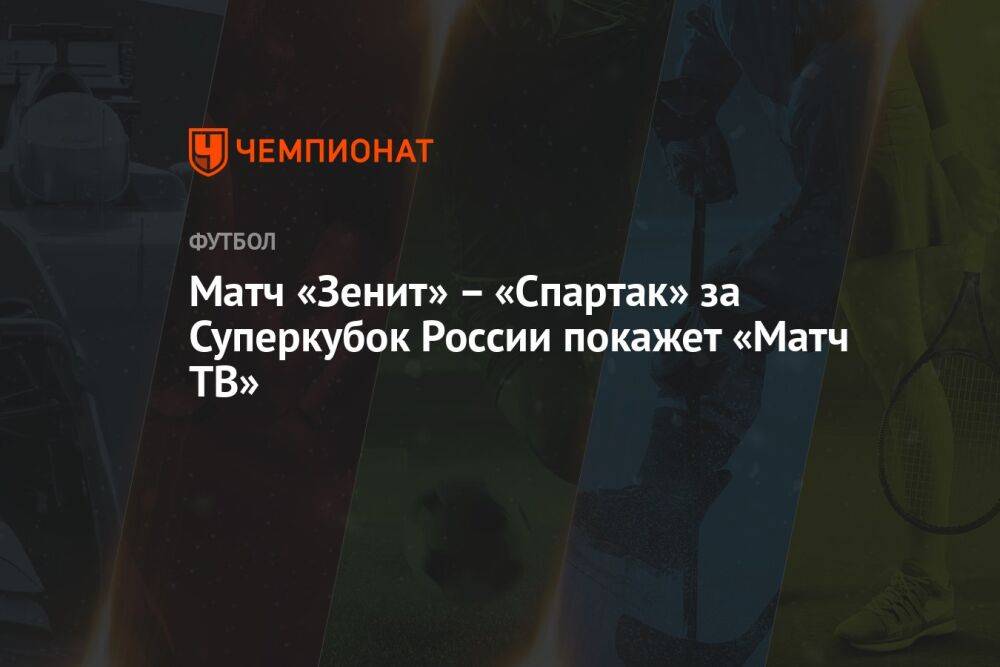 Матч «Зенит» – «Спартак» за Суперкубок России покажет «Матч ТВ»