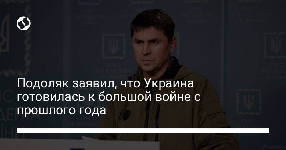 Подоляк заявил, что Украина готовилась к большой войне с прошлого года