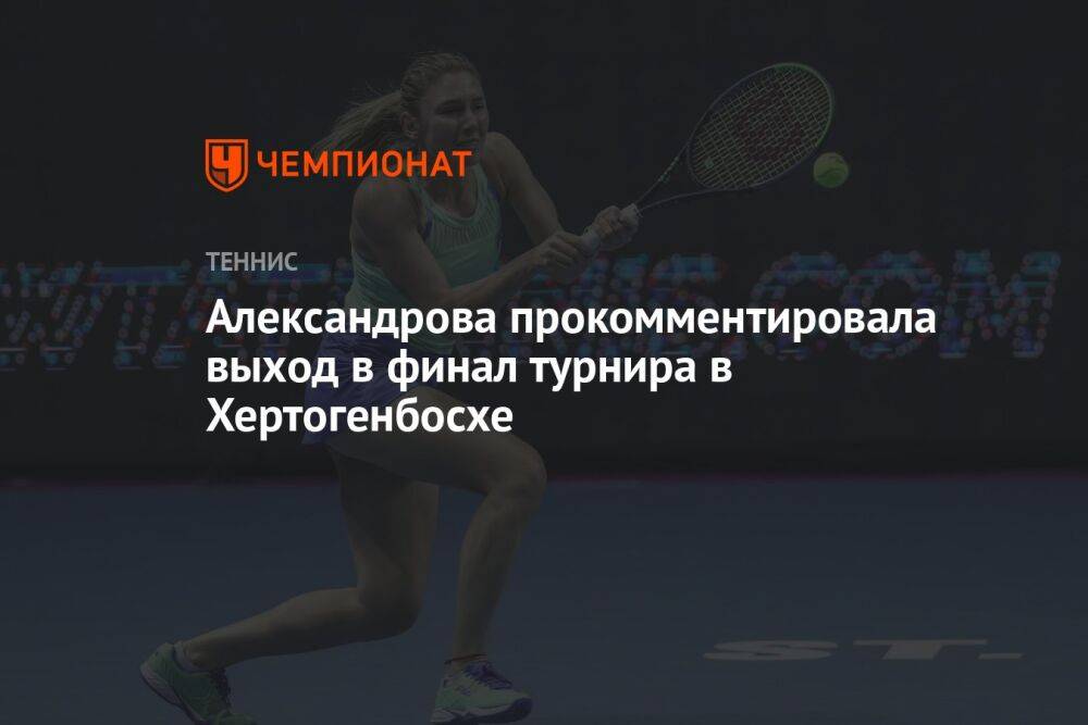 Александрова прокомментировала выход в финал турнира в Хертогенбосхе