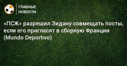 «ПСЖ» разрешил Зидану совмещать посты, если его пригласят в сборную Франции (Mundo Deportivo)