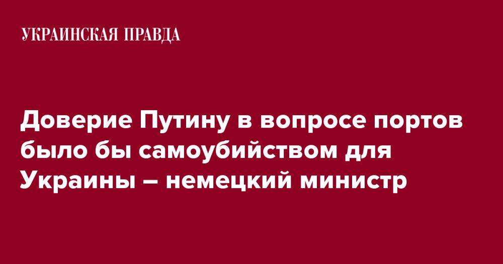 Доверие Путину в вопросе портов было бы самоубийством для Украины – немецкий министр