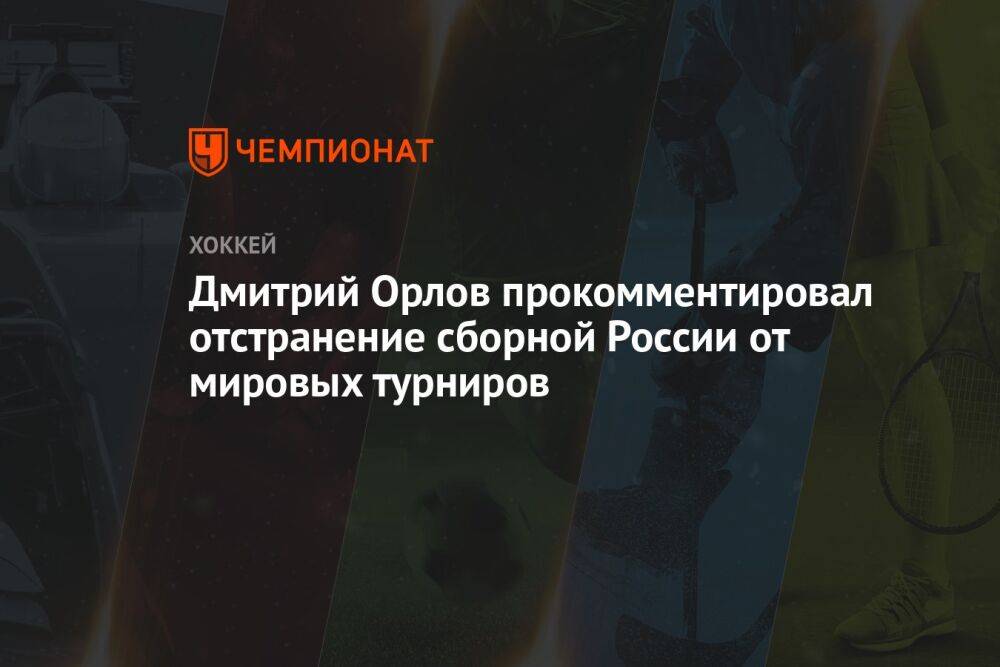 Дмитрий Орлов прокомментировал отстранение сборной России от мировых турниров