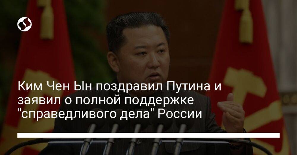 Ким Чен Ын поздравил Путина и заявил о полной поддержке "справедливого дела" России