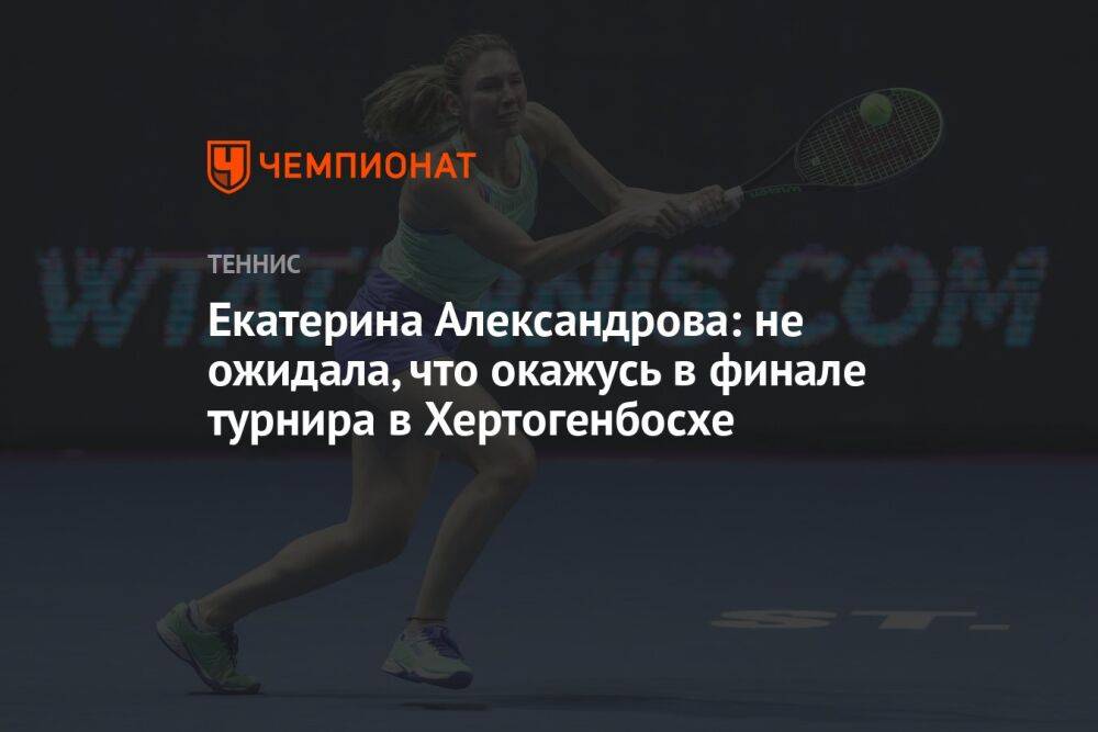 Екатерина Александрова: не ожидала, что окажусь в финале турнира в Хертогенбосхе