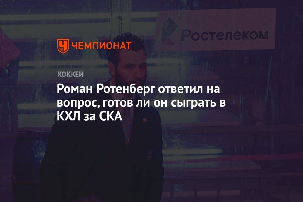 Роман Ротенберг ответил на вопрос, готов ли он сыграть в КХЛ за СКА