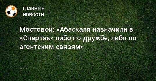 Мостовой: «Абаскаля назначили в «Спартак» либо по дружбе, либо по агентским связям»