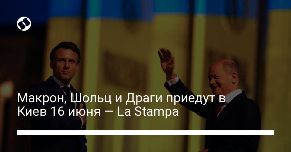 Макрон, Шольц и Драги приедут в Киев 16 июня — La Stampa