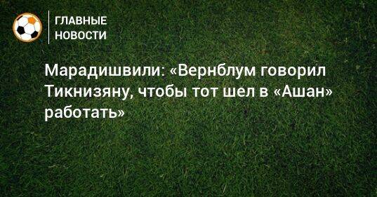 Марадишвили: «Вернблум говорил Тикнизяну, чтобы тот шел в «Ашан» работать»