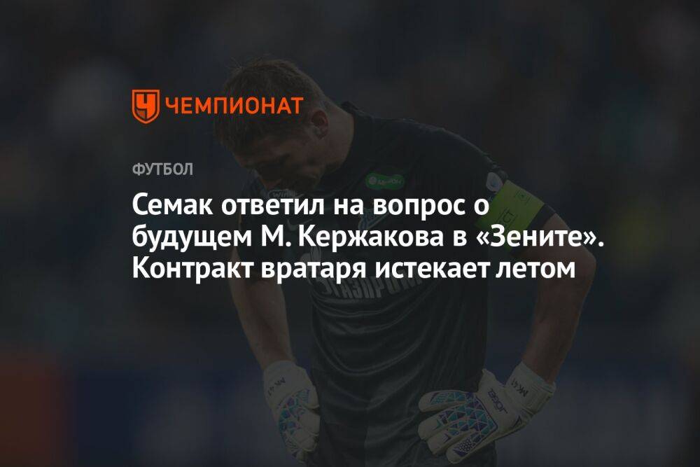 Семак ответил на вопрос о будущем М. Кержакова в «Зените». Контракт вратаря истекает летом