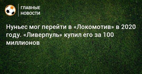 Нуньес мог перейти в «Локомотив» в 2020 году. «Ливерпуль» купил его за 100 миллионов