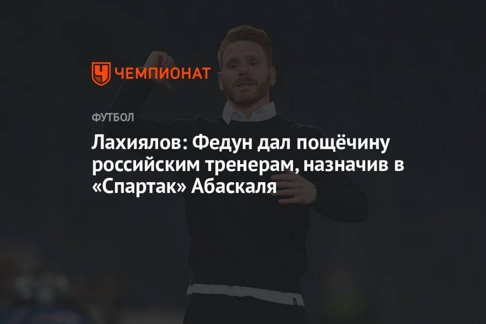 Лахиялов: Федун дал пощёчину российским тренерам, назначив в «Спартак» Абаскаля