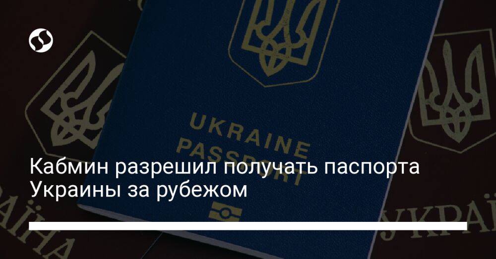 Кабмин разрешил получать паспорта Украины за рубежом
