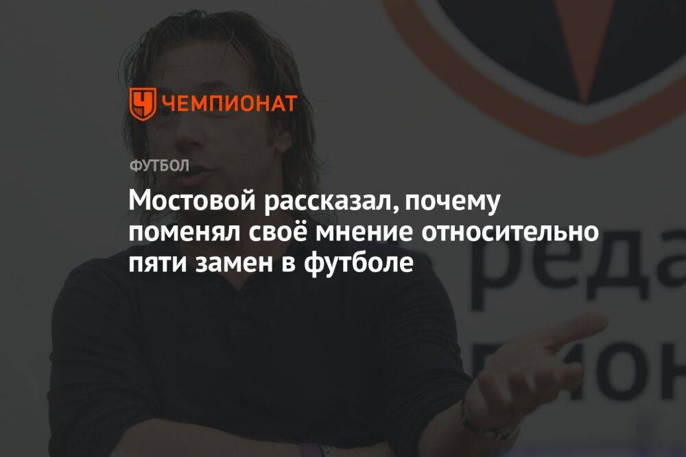 Мостовой рассказал, почему поменял своё мнение относительно пяти замен в футболе
