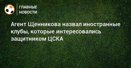 Агент Щенникова назвал иностранные клубы, которые интересовались защитником ЦСКА
