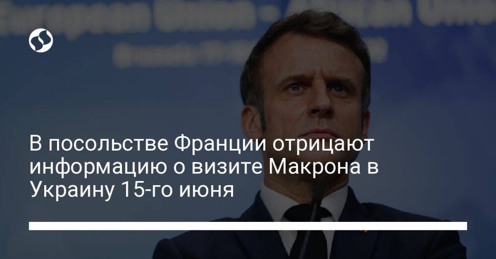 В посольстве Франции отрицают информацию о визите Макрона в Украину 15-го июня